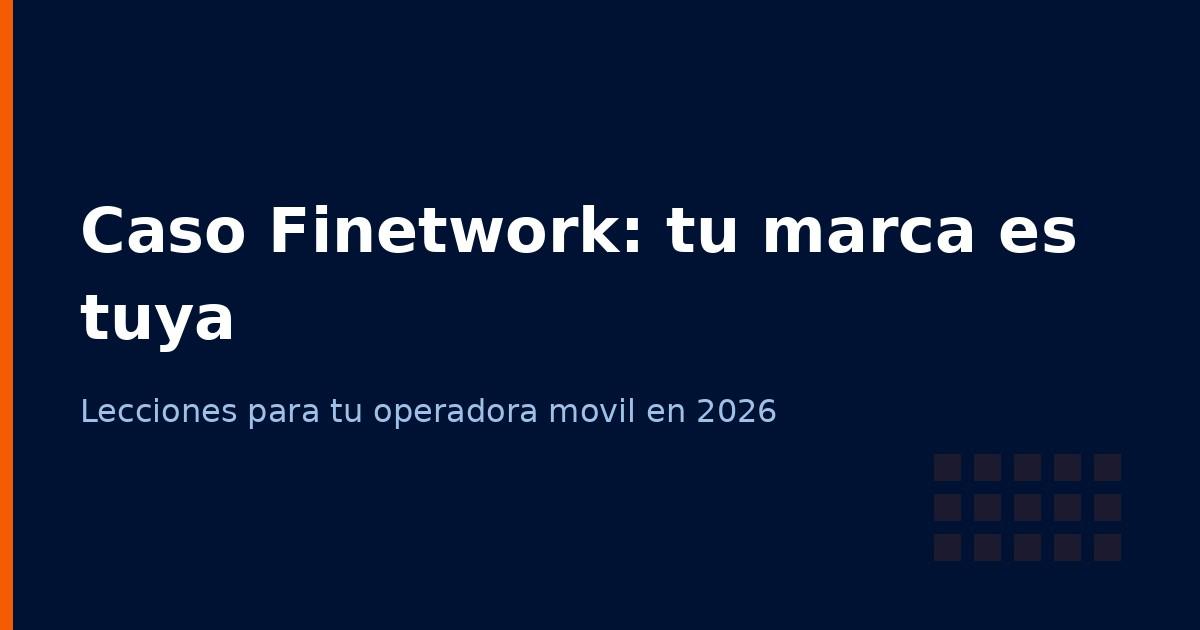 Caso Finetwork: por qué tu OMV debe ser dueño de su marca y sus clientes