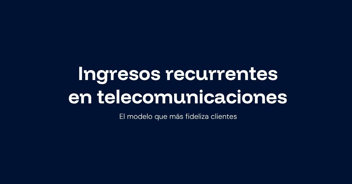 Ingresos recurrentes en telecomunicaciones: el modelo que más fideliza clientes