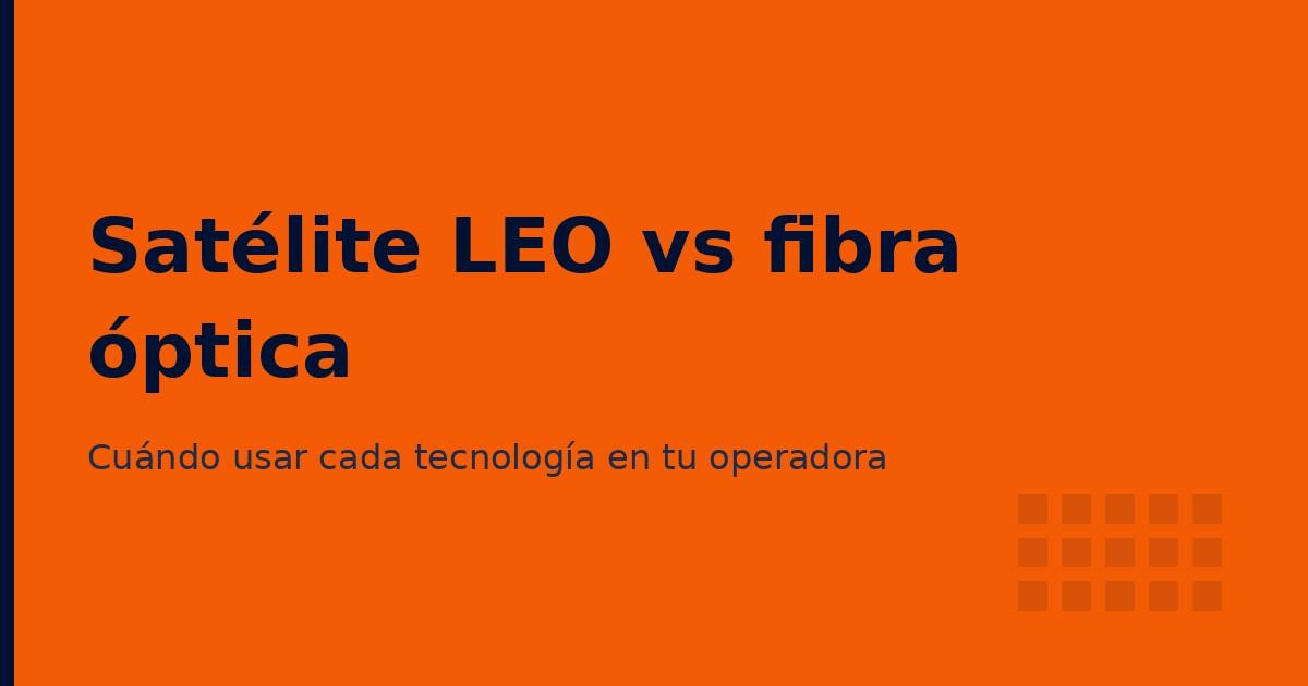 Satélite LEO vs fibra óptica: cuándo usar cada tecnología (2026)